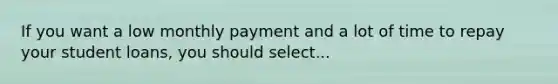 If you want a low monthly payment and a lot of time to repay your student loans, you should select...