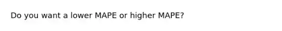 Do you want a lower MAPE or higher MAPE?