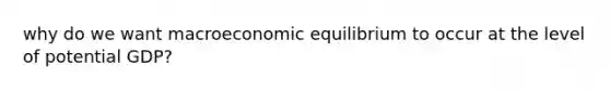 why do we want macroeconomic equilibrium to occur at the level of potential GDP?