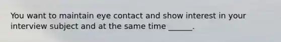 You want to maintain eye contact and show interest in your interview subject and at the same time ______.