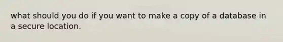 what should you do if you want to make a copy of a database in a secure location.