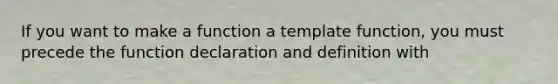 If you want to make a function a template function, you must precede the function declaration and definition with