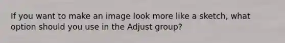 If you want to make an image look more like a sketch, what option should you use in the Adjust group?