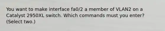 You want to make interface fa0/2 a member of VLAN2 on a Catalyst 2950XL switch. Which commands must you enter? (Select two.)