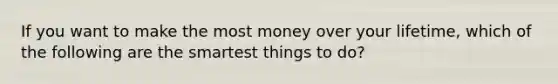 If you want to make the most money over your lifetime, which of the following are the smartest things to do?