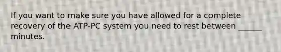 If you want to make sure you have allowed for a complete recovery of the ATP-PC system you need to rest between ______ minutes.