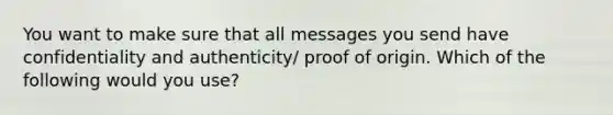 You want to make sure that all messages you send have confidentiality and authenticity/ proof of origin. Which of the following would you use?