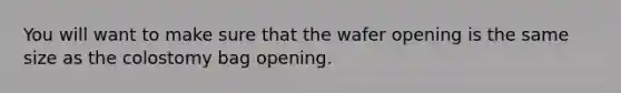 You will want to make sure that the wafer opening is the same size as the colostomy bag opening.