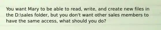 You want Mary to be able to read, write, and create new files in the D:sales folder, but you don't want other sales members to have the same access, what should you do?