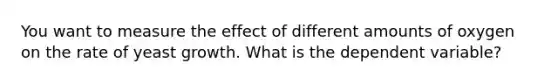 You want to measure the effect of different amounts of oxygen on the rate of yeast growth. What is the dependent variable?