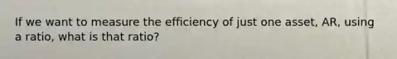 If we want to measure the efficiency of just one asset, AR, using a ratio, what is that ratio?