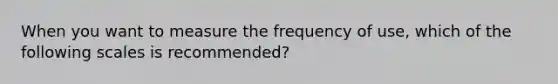 When you want to measure the frequency of use, which of the following scales is recommended?