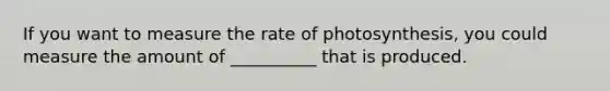 If you want to measure the rate of photosynthesis, you could measure the amount of __________ that is produced.