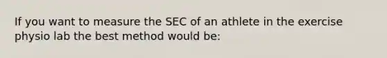 If you want to measure the SEC of an athlete in the exercise physio lab the best method would be: