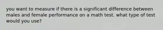 you want to measure if there is a significant difference between males and female performance on a math test. what type of test would you use?