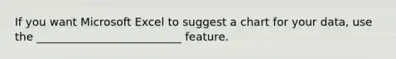 If you want Microsoft Excel to suggest a chart for your data, use the __________________________ feature.