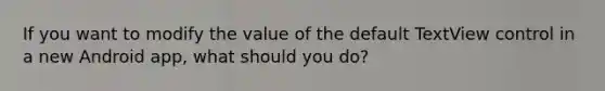 ​If you want to modify the value of the default TextView control in a new Android app, what should you do?