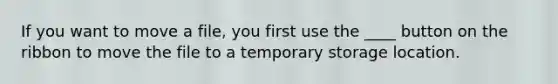 If you want to move a file, you first use the ____ button on the ribbon to move the file to a temporary storage location.