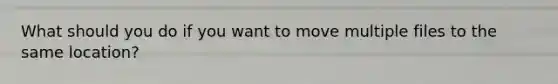 What should you do if you want to move multiple files to the same location?