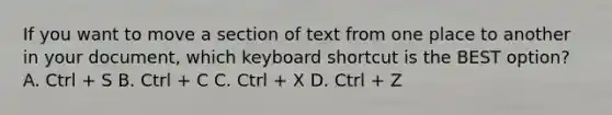 If you want to move a section of text from one place to another in your document, which keyboard shortcut is the BEST option? A. Ctrl + S B. Ctrl + C C. Ctrl + X D. Ctrl + Z