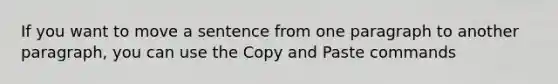 If you want to move a sentence from one paragraph to another paragraph, you can use the Copy and Paste commands