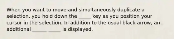 When you want to move and simultaneously duplicate a selection, you hold down the _____ key as you position your cursor in the selection. In addition to the usual black arrow, an additional ______ _____ is displayed.