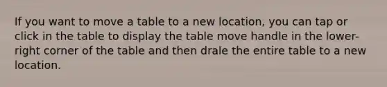 If you want to move a table to a new location, you can tap or click in the table to display the table move handle in the lower-right corner of the table and then drale the entire table to a new location.