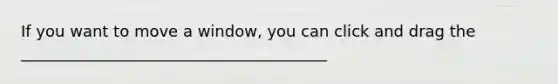 If you want to move a window, you can click and drag the _______________________________________