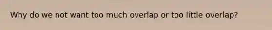 Why do we not want too much overlap or too little overlap?