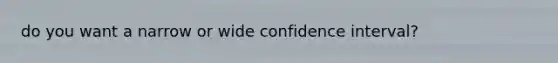 do you want a narrow or wide confidence interval?