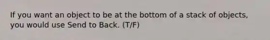 If you want an object to be at the bottom of a stack of objects, you would use Send to Back. (T/F)