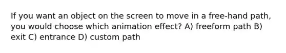 If you want an object on the screen to move in a free-hand path, you would choose which animation effect? A) freeform path B) exit C) entrance D) custom path