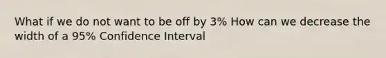 What if we do not want to be off by 3% How can we decrease the width of a 95% Confidence Interval