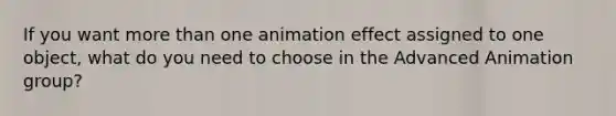 If you want more than one animation effect assigned to one object, what do you need to choose in the Advanced Animation group?