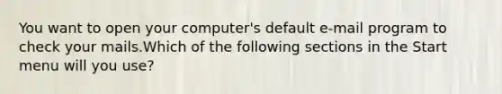 You want to open your computer's default e-mail program to check your mails.Which of the following sections in the Start menu will you use?