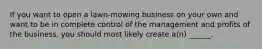 If you want to open a lawn-mowing business on your own and want to be in complete control of the management and profits of the business, you should most likely create a(n) ______.