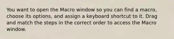 You want to open the Macro window so you can find a macro, choose its options, and assign a keyboard shortcut to it. Drag and match the steps in the correct order to access the Macro window.