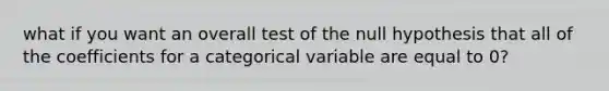 what if you want an overall test of the null hypothesis that all of the coefficients for a categorical variable are equal to 0?