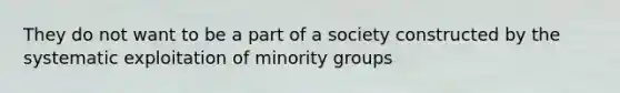 They do not want to be a part of a society constructed by the systematic exploitation of minority groups