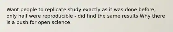 Want people to replicate study exactly as it was done before, only half were reproducible - did find the same results Why there is a push for open science