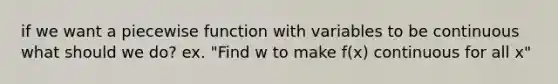 if we want a piecewise function with variables to be continuous what should we do? ex. "Find w to make f(x) continuous for all x"