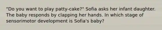 "Do you want to play patty-cake?" Sofia asks her infant daughter. The baby responds by clapping her hands. In which stage of sensorimotor development is Sofia's baby?