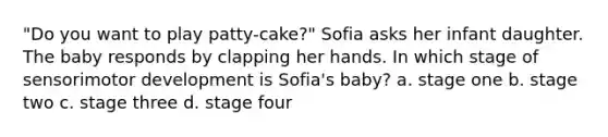 "Do you want to play patty-cake?" Sofia asks her infant daughter. The baby responds by clapping her hands. In which stage of sensorimotor development is Sofia's baby? a. stage one b. stage two c. stage three d. stage four