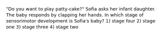 "Do you want to play patty-cake?" Sofia asks her infant daughter. The baby responds by clapping her hands. In which stage of sensorimotor development is Sofia's baby? 1) stage four 2) stage one 3) stage three 4) stage two