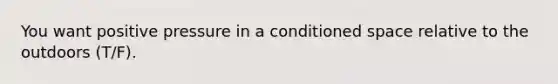 You want positive pressure in a conditioned space relative to the outdoors (T/F).