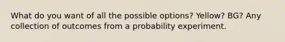 What do you want of all the possible options? Yellow? BG? Any collection of outcomes from a probability experiment.