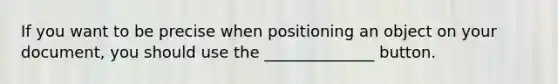 If you want to be precise when positioning an object on your document, you should use the ______________ button.