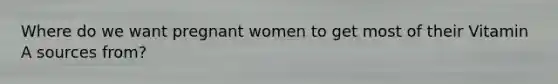 Where do we want pregnant women to get most of their Vitamin A sources from?