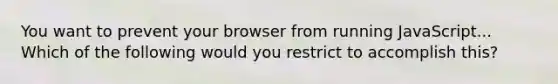 You want to prevent your browser from running JavaScript... Which of the following would you restrict to accomplish this?