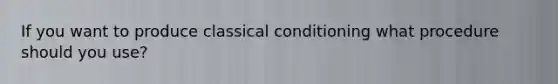 If you want to produce classical conditioning what procedure should you use?